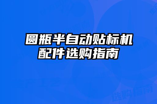 圓瓶半自動(dòng)貼標(biāo)機(jī)配件選購(gòu)指南