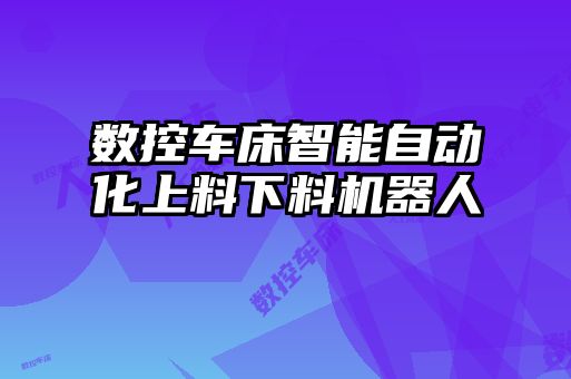 數(shù)控車床智能自動(dòng)化上料下料機(jī)器人