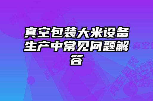 真空包裝大米設備生產(chǎn)中常見問題解答