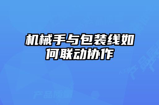 機械手與包裝線如何聯(lián)動協(xié)作