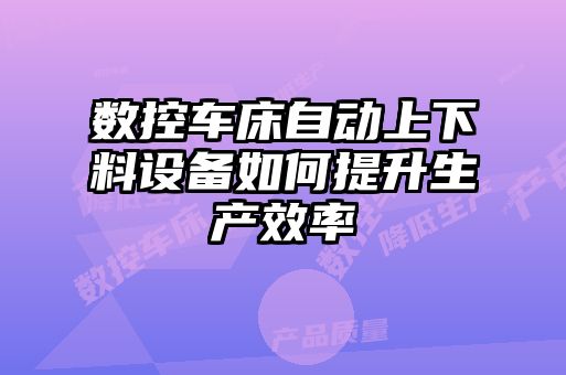 數(shù)控車床自動上下料設備如何提升生產(chǎn)效率