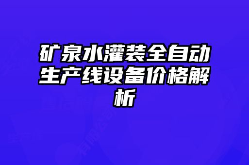 礦泉水灌裝全自動生產(chǎn)線設備價格解析