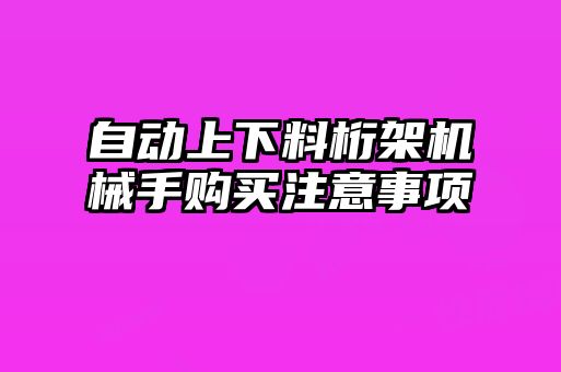 自動(dòng)上下料桁架機(jī)械手購買注意事項(xiàng)