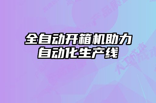全自動(dòng)開(kāi)箱機(jī)助力自動(dòng)化生產(chǎn)線
