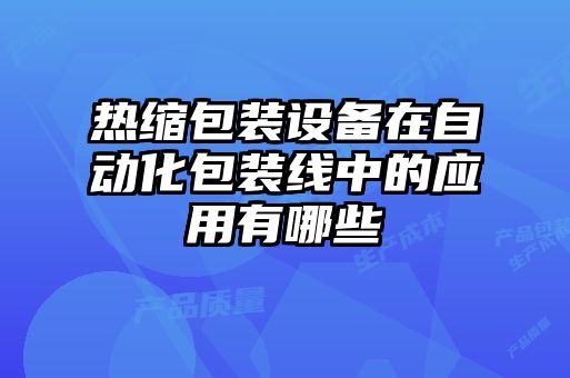 熱縮包裝設(shè)備在自動化包裝線中的應用有哪些
