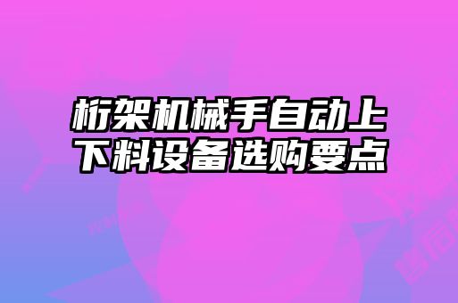 桁架機械手自動上下料設(shè)備選購要點