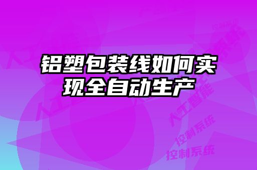 鋁塑包裝線如何實現(xiàn)全自動生產(chǎn)