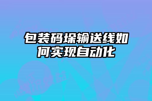 包裝碼垛輸送線如何實(shí)現(xiàn)自動化
