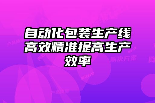 自動化包裝生產(chǎn)線高效精準(zhǔn)提高生產(chǎn)效率
