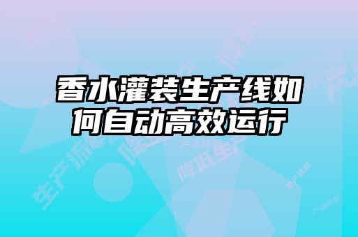 香水灌裝生產(chǎn)線如何自動高效運(yùn)行