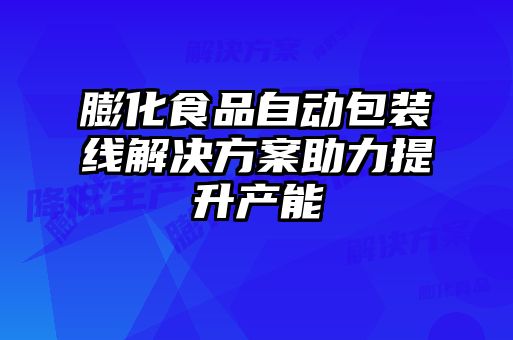 膨化食品自動(dòng)包裝線(xiàn)解決方案助力提升產(chǎn)能