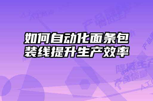 如何自動化面條包裝線提升生產效率