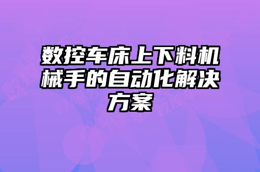 數(shù)控車(chē)床上下料機(jī)械手的自動(dòng)化解決方案