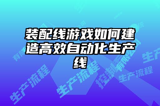 裝配線游戲如何建造高效自動(dòng)化生產(chǎn)線