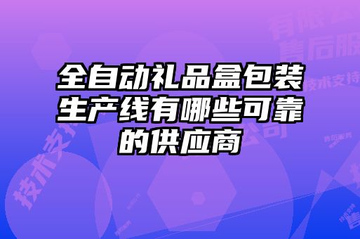 全自動(dòng)禮品盒包裝生產(chǎn)線(xiàn)有哪些可靠的供應(yīng)商