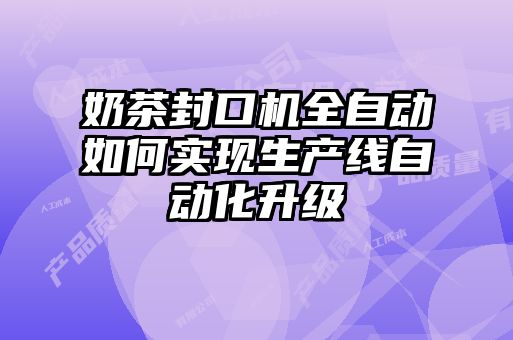 奶茶封口機(jī)全自動如何實現(xiàn)生產(chǎn)線自動化升級