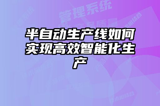 半自動生產(chǎn)線如何實現(xiàn)高效智能化生產(chǎn)