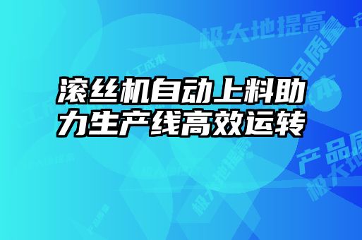 滾絲機(jī)自動上料助力生產(chǎn)線高效運轉(zhuǎn)