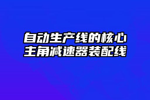 自動(dòng)生產(chǎn)線(xiàn)的核心主角減速器裝配線(xiàn)