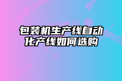 包裝機(jī)生產(chǎn)線自動(dòng)化產(chǎn)線如何選購