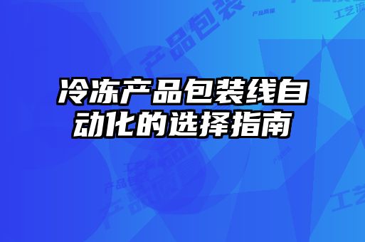 冷凍產(chǎn)品包裝線(xiàn)自動(dòng)化的選擇指南