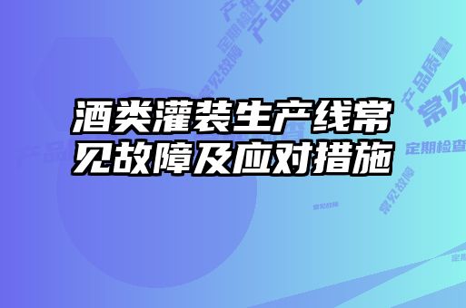 酒類灌裝生產(chǎn)線常見故障及應(yīng)對(duì)措施