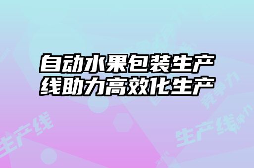 自動(dòng)水果包裝生產(chǎn)線助力高效化生產(chǎn)