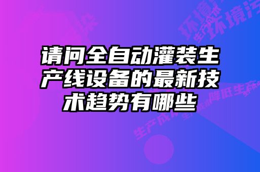 請(qǐng)問(wèn)全自動(dòng)灌裝生產(chǎn)線設(shè)備的最新技術(shù)趨勢(shì)有哪些