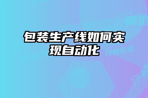 包裝生產(chǎn)線(xiàn)如何實(shí)現(xiàn)自動(dòng)化